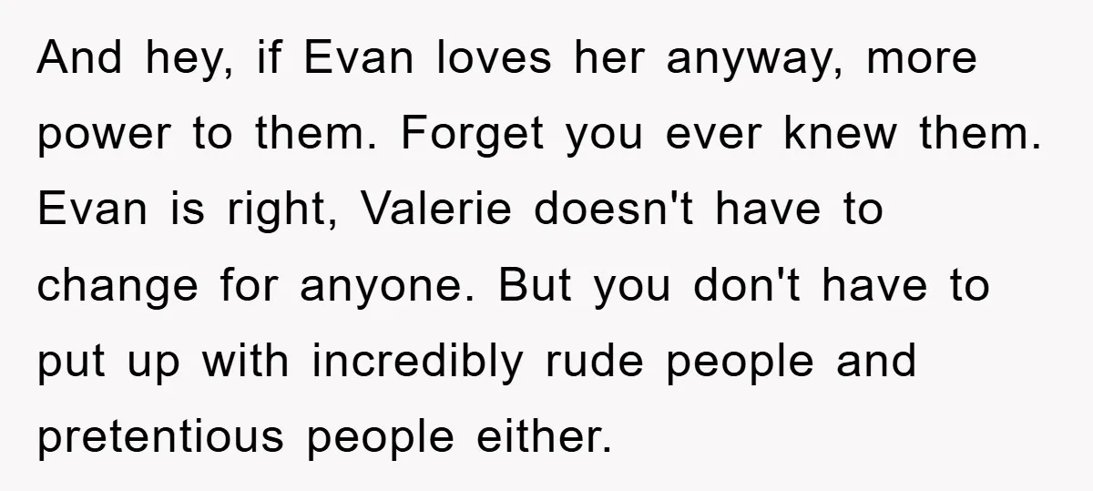 And hey, if Evan loves her anyway, more power to them. Forget you ever knew them. Evan is right, Valerie doesn't have to change for anyone. But you don't have...
