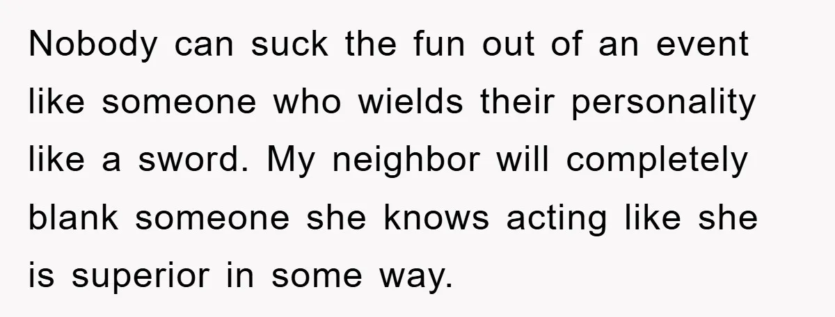 Nobody can suck the fun out of an event like someone who wields their personality like a sword. My neighbor will completely blank someone she knows acting like she is...