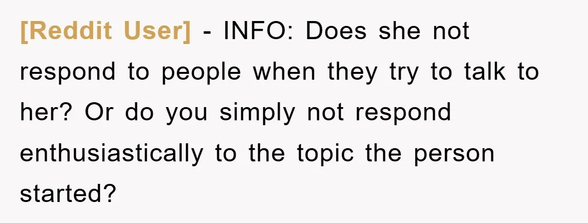 [Reddit User] − INFO: Does she not respond to people when they try to talk to her? Or do you simply not respond enthusiastically to the topic the person started?