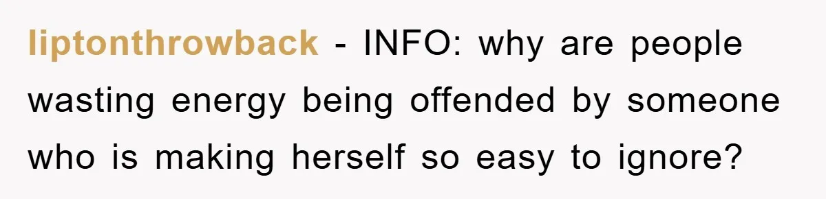 liptonthrowback − INFO: why are people wasting energy being offended by someone who is making herself so easy to ignore?