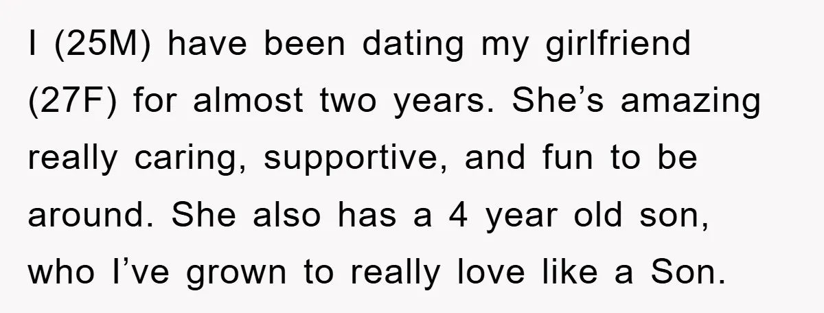 I (25M) have been dating my girlfriend (27F) for almost two years. She’s amazing really caring, supportive, and fun to be around. She also has a 4 year old son,...