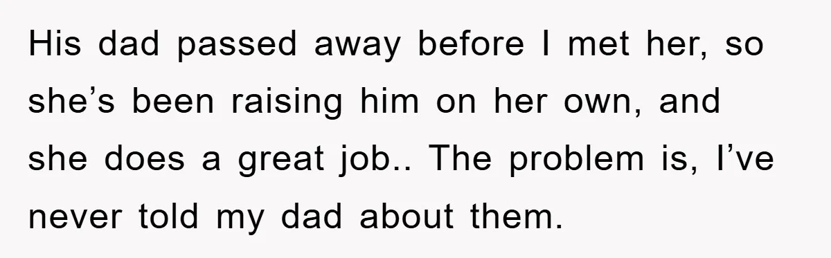 His dad passed away before I met her, so she’s been raising him on her own, and she does a great job.. The problem is, I’ve never told my dad...