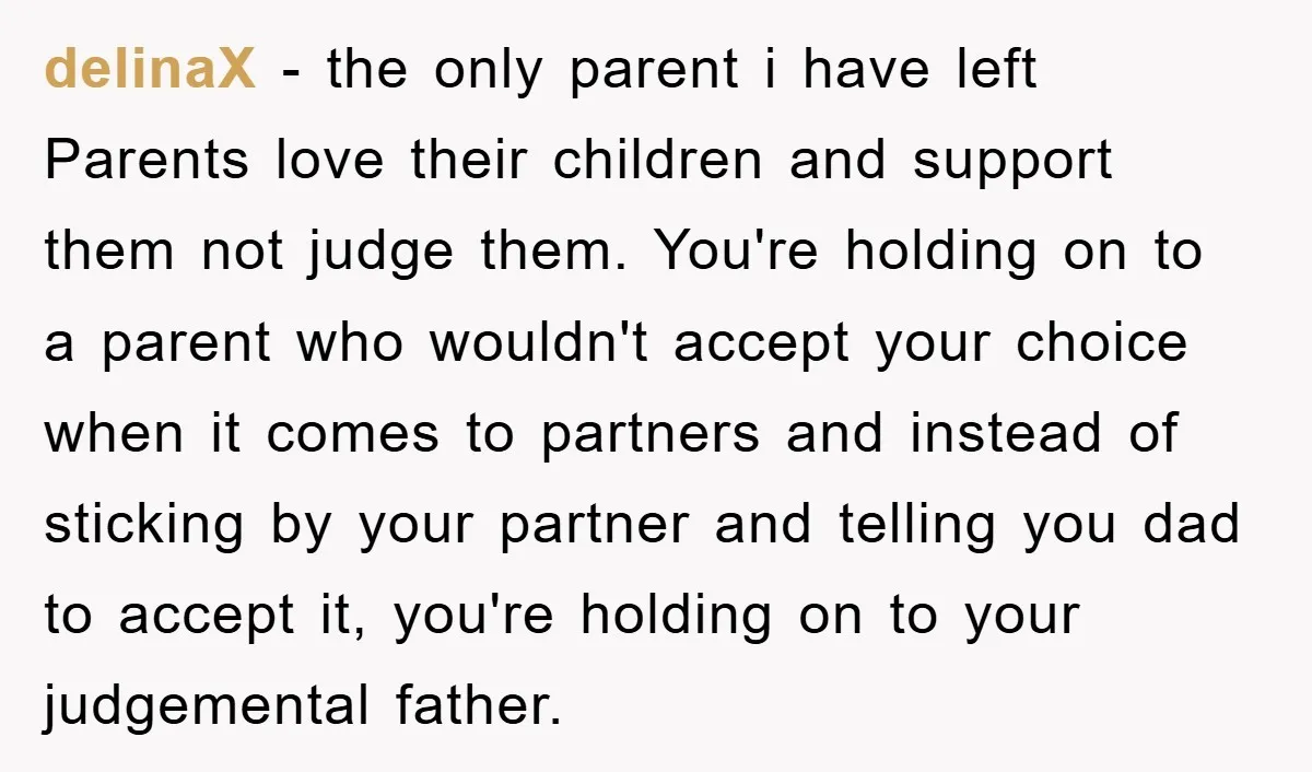 delinaX − the only parent i have left Parents love their children and support them not judge them. You're holding on to a parent who wouldn't accept your choice when...