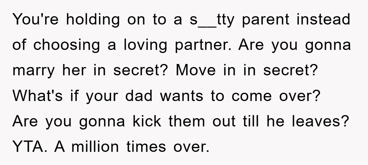 You're holding on to a s__tty parent instead of choosing a loving partner. Are you gonna marry her in secret? Move in in secret? What's if your dad wants to...