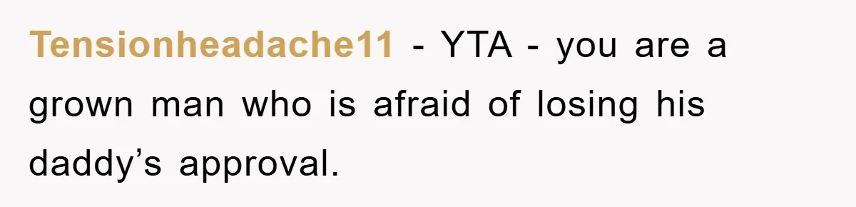 Tensionheadache11 − YTA - you are a grown man who is afraid of losing his daddy’s approval.