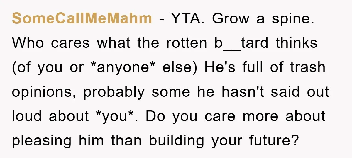 SomeCallMeMahm − YTA. Grow a spine. Who cares what the rotten b__tard thinks (of you or *anyone* else) He's full of trash opinions, probably some he hasn't said out loud...
