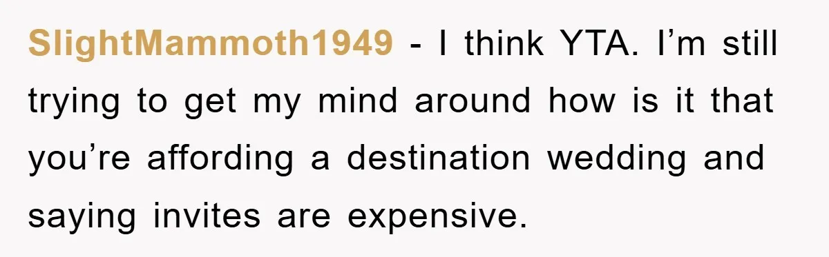 SlightMammoth1949 − I think YTA. I’m still trying to get my mind around how is it that you’re affording a destination wedding and saying invites are expensive.