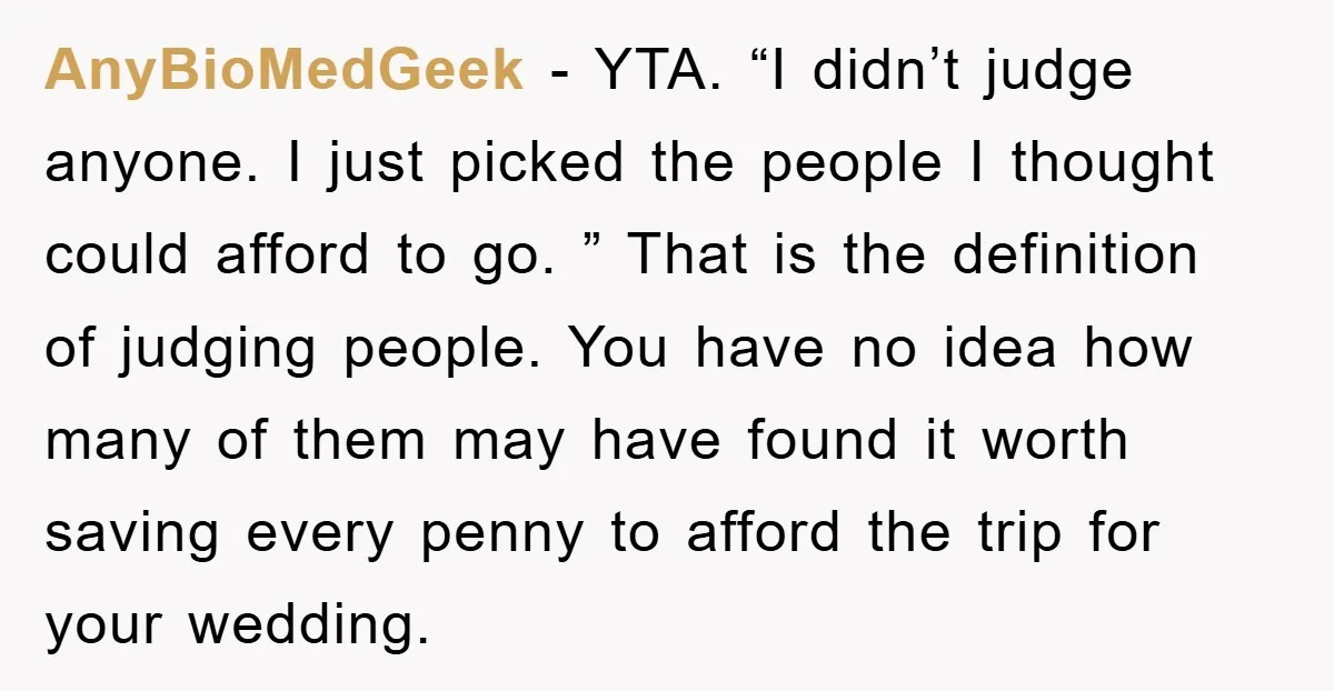 AnyBioMedGeek − YTA. “I didn’t judge anyone. I just picked the people I thought could afford to go. ” That is the definition of judging people. You have no idea...