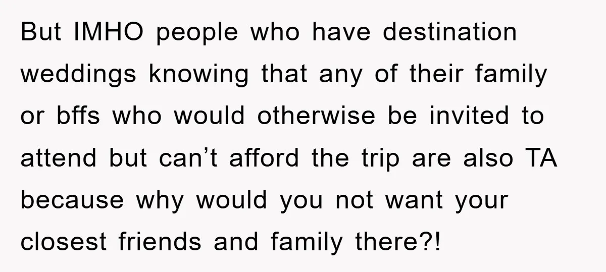 But IMHO people who have destination weddings knowing that any of their family or bffs who would otherwise be invited to attend but can’t afford the trip are also TA...