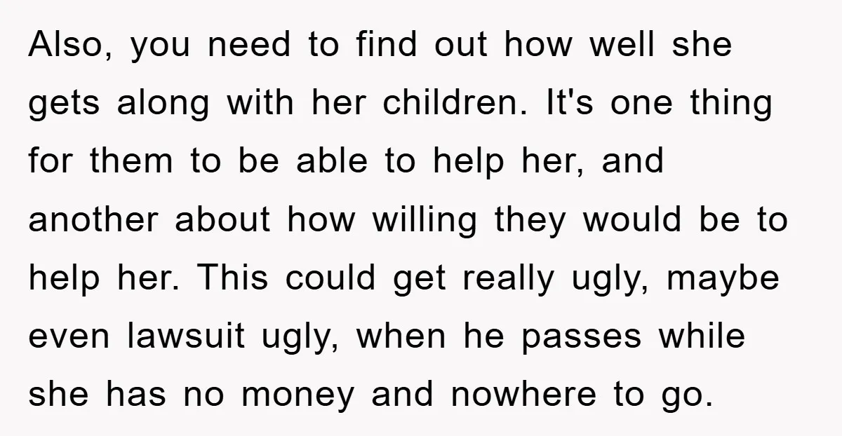 Also, you need to find out how well she gets along with her children. It's one thing for them to be able to help her, and another about how willing...