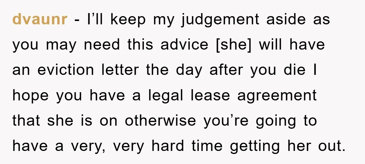 dvaunr − I’ll keep my judgement aside as you may need this advice [she] will have an eviction letter the day after you die I hope you have a legal...