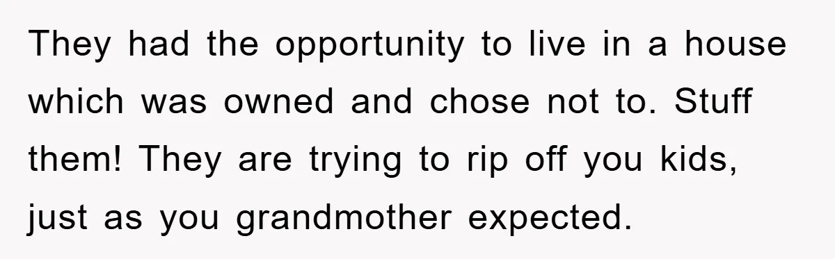 They had the opportunity to live in a house which was owned and chose not to. Stuff them! They are trying to rip off you kids, just as you grandmother...