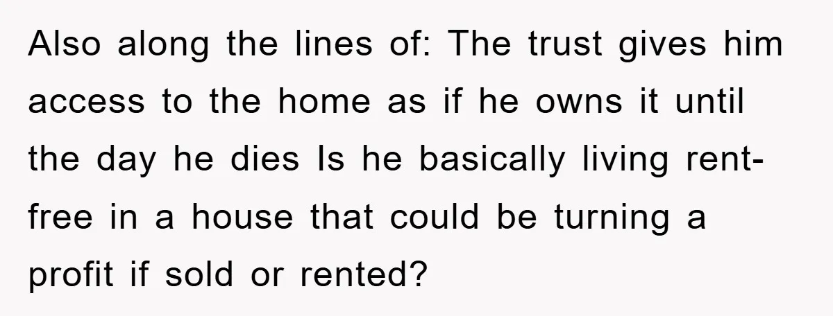 Also along the lines of: The trust gives him access to the home as if he owns it until the day he dies Is he basically living rent-free in a...
