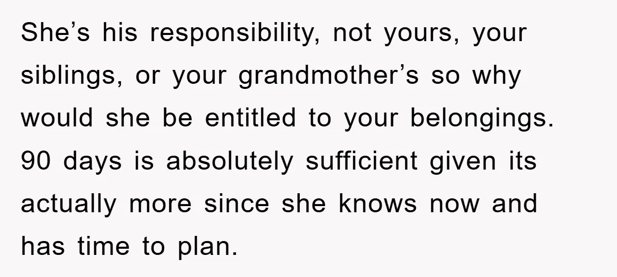 She’s his responsibility, not yours, your siblings, or your grandmother’s so why would she be entitled to your belongings. 90 days is absolutely sufficient given its actually more since she...