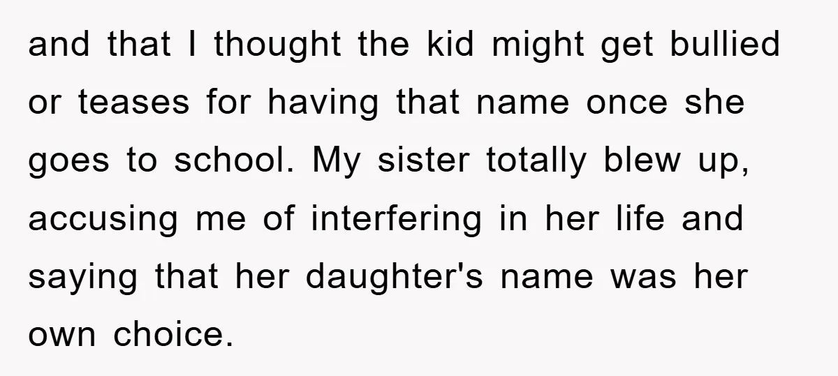 and that I thought the kid might get bullied or teases for having that name once she goes to school. My sister totally blew up, accusing me of interfering in...