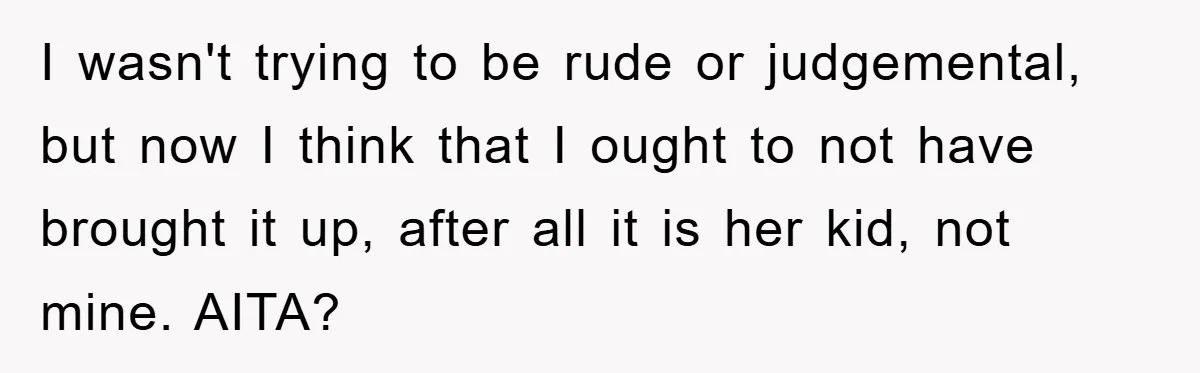 I wasn't trying to be rude or judgemental, but now I think that I ought to not have brought it up, after all it is her kid, not mine. AITA?