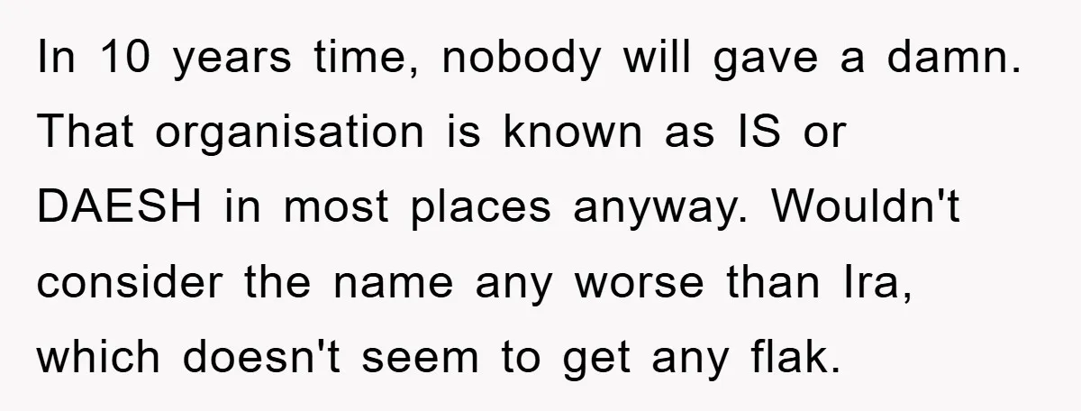 In 10 years time, nobody will gave a damn. That organisation is known as IS or DAESH in most places anyway. Wouldn't consider the name any worse than Ira, which...