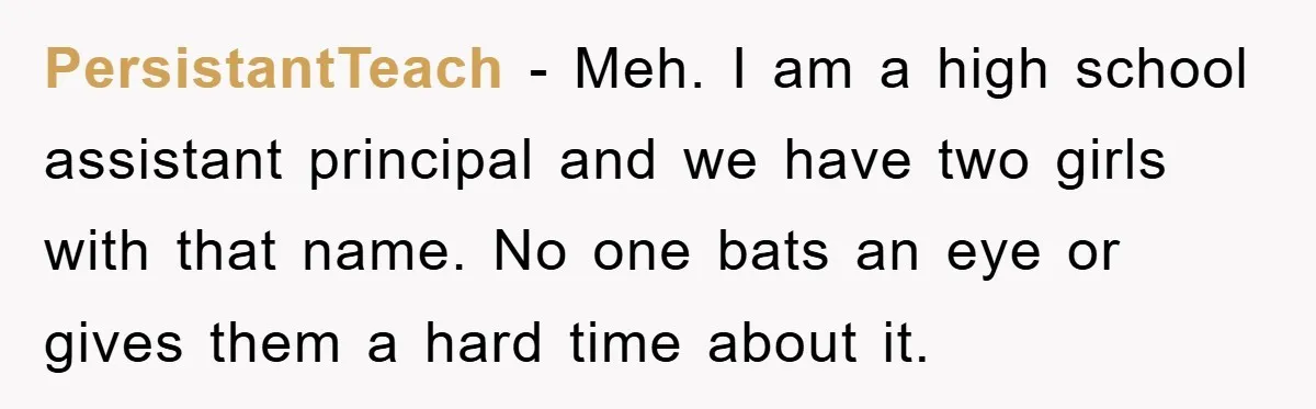 PersistantTeach − Meh. I am a high school assistant principal and we have two girls with that name. No one bats an eye or gives them a hard time about...