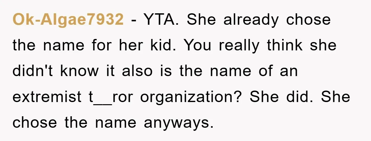Ok-Algae7932 − YTA. She already chose the name for her kid. You really think she didn't know it also is the name of an extremist t__ror organization? She did. She...