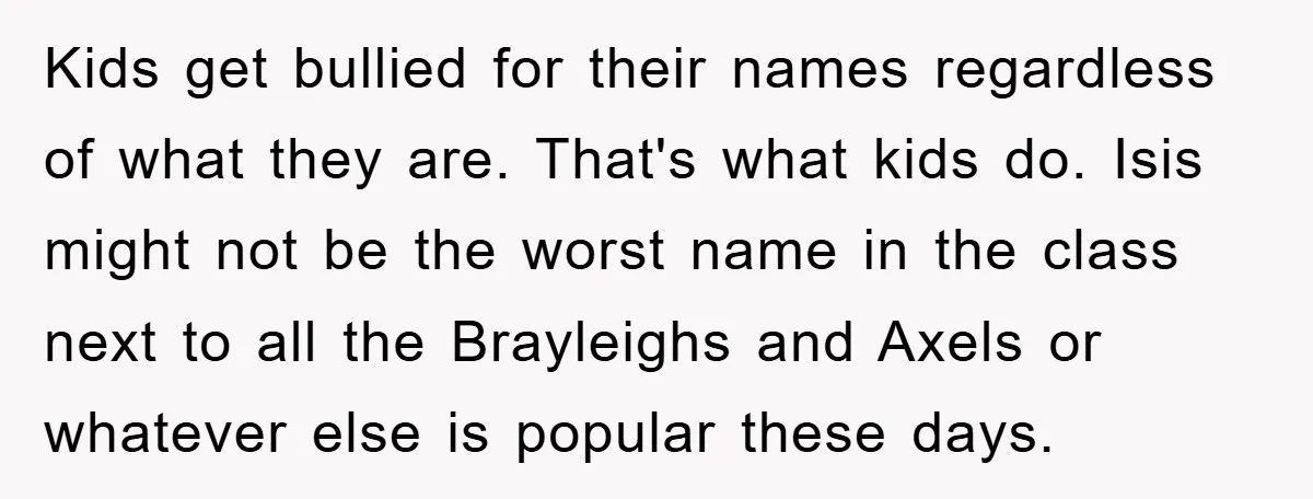 Kids get bullied for their names regardless of what they are. That's what kids do. Isis might not be the worst name in the class next to all the Brayleighs...