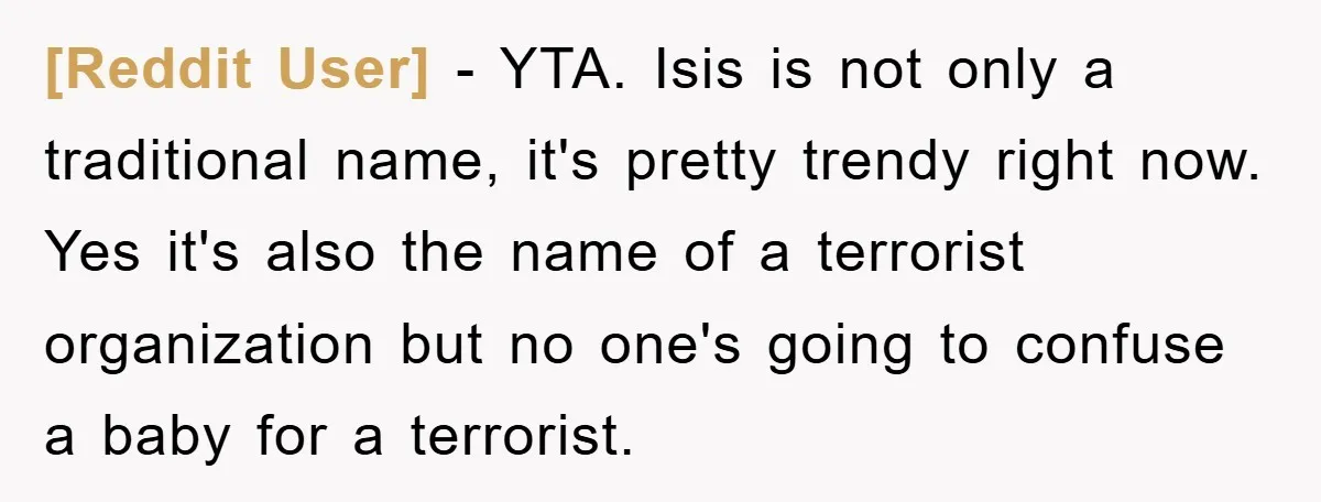 [Reddit User] − YTA. Isis is not only a traditional name, it's pretty trendy right now. Yes it's also the name of a terrorist organization but no one's going to...