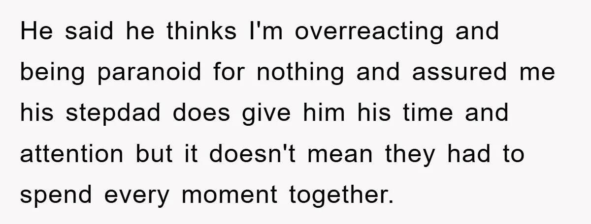He said he thinks I'm overreacting and being paranoid for nothing and assured me his stepdad does give him his time and attention but it doesn't mean they had to...