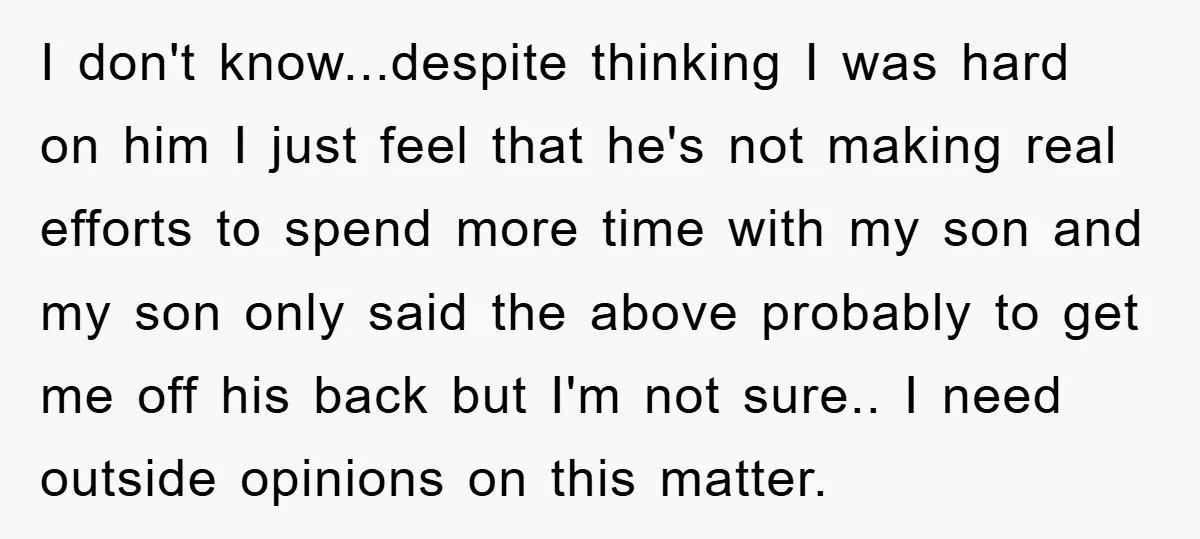 I don't know...despite thinking I was hard on him I just feel that he's not making real efforts to spend more time with my son and my son only said...