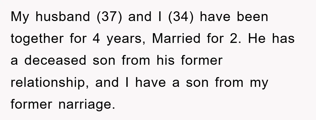 My husband (37) and I (34) have been together for 4 years, Married for 2. He has a deceased son from his former relationship, and I have a son from...