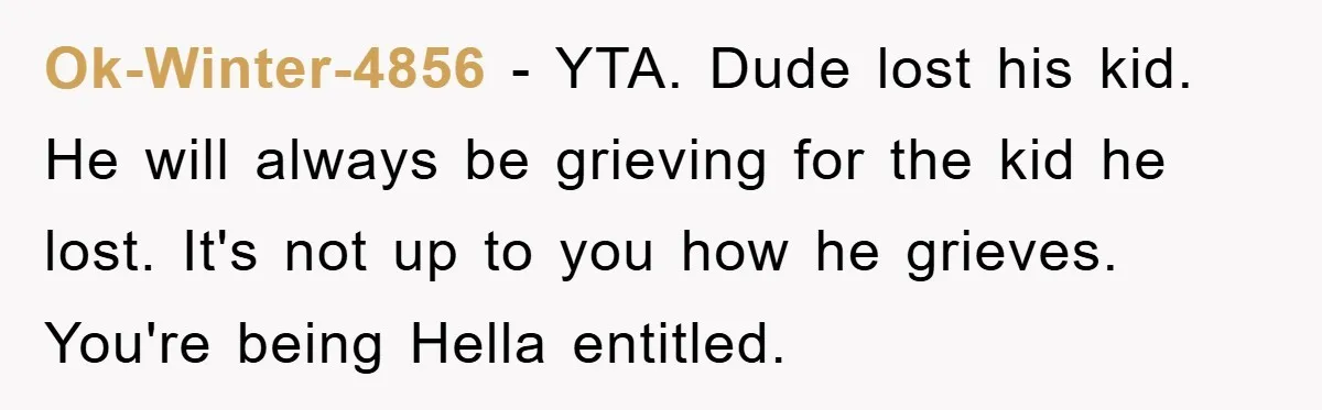 Ok-Winter-4856 − YTA. Dude lost his kid. He will always be grieving for the kid he lost. It's not up to you how he grieves. You're being Hella entitled.