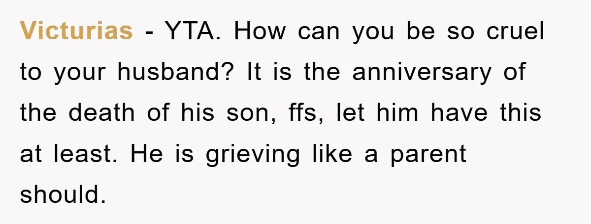 Victurias − YTA. How can you be so cruel to your husband? It is the anniversary of the death of his son, ffs, let him have this at least. He...