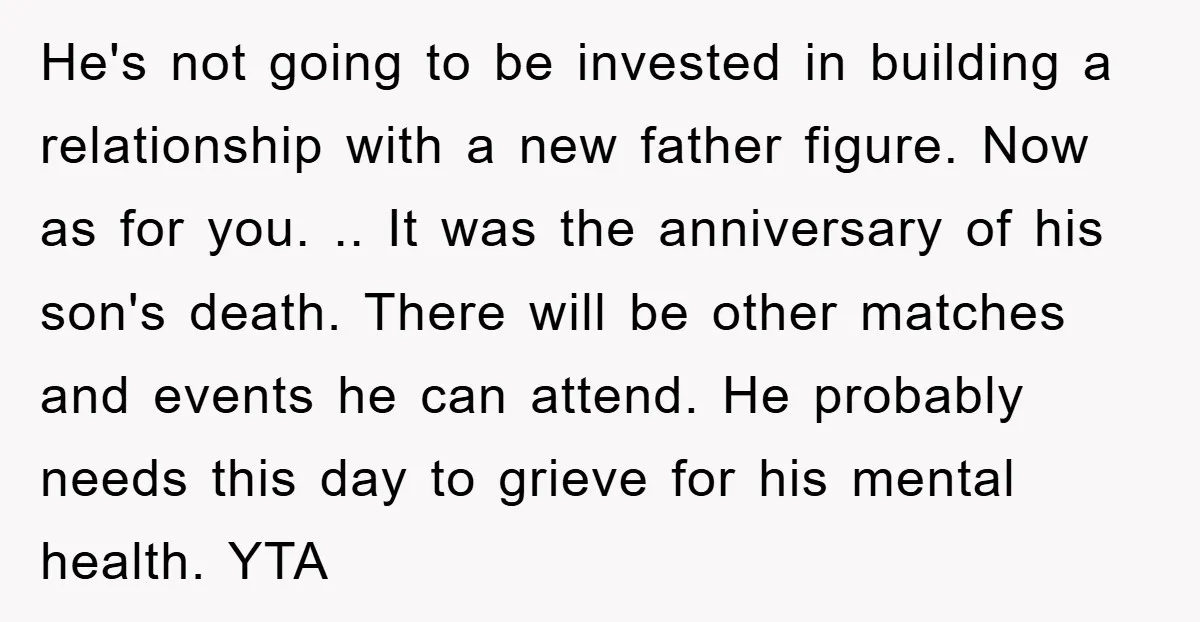 He's not going to be invested in building a relationship with a new father figure. Now as for you. .. It was the anniversary of his son's death. There will...