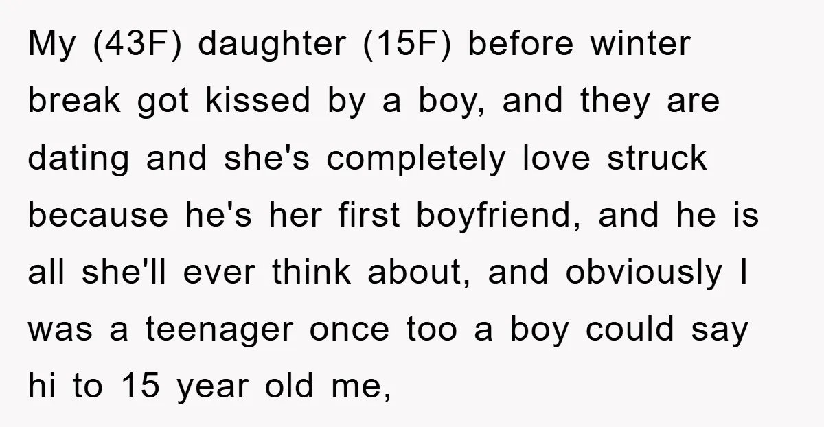 My (43F) daughter (15F) before winter break got kissed by a boy, and they are dating and she's completely love struck because he's her first boyfriend, and he is all...