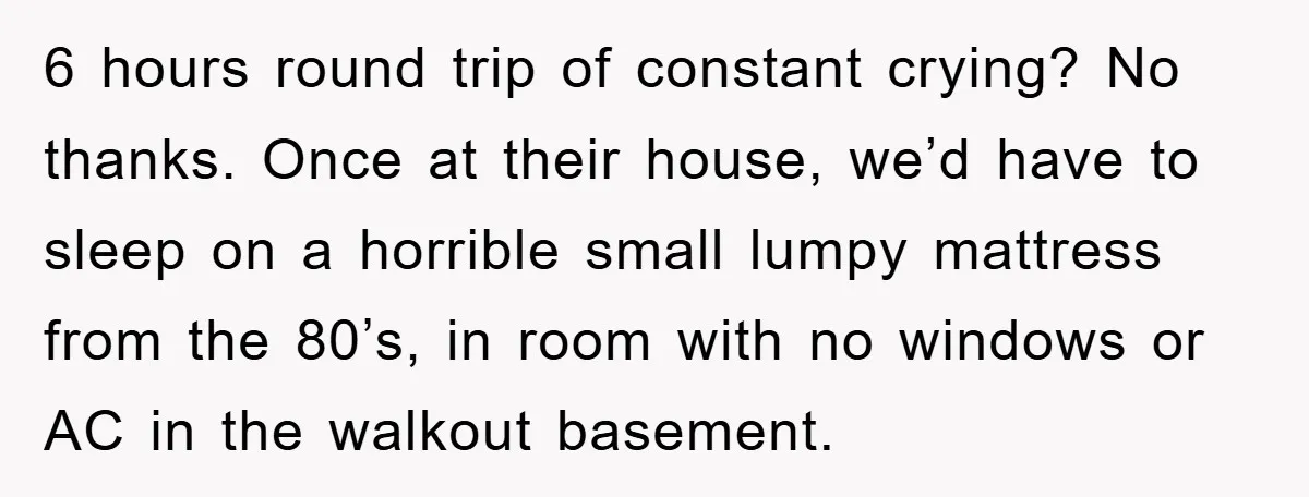 6 hours round trip of constant crying? No thanks. Once at their house, we’d have to sleep on a horrible small lumpy mattress from the 80’s, in room with no...