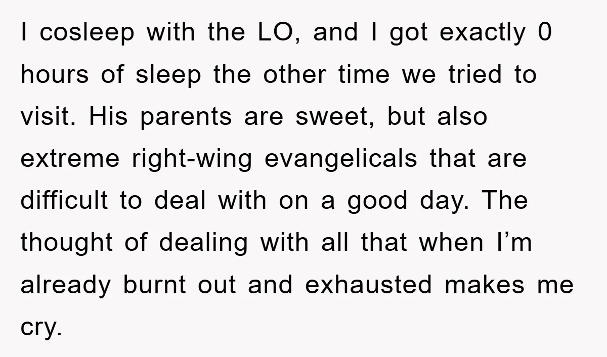 I cosleep with the LO, and I got exactly 0 hours of sleep the other time we tried to visit. His parents are sweet, but also extreme right-wing evangelicals that...