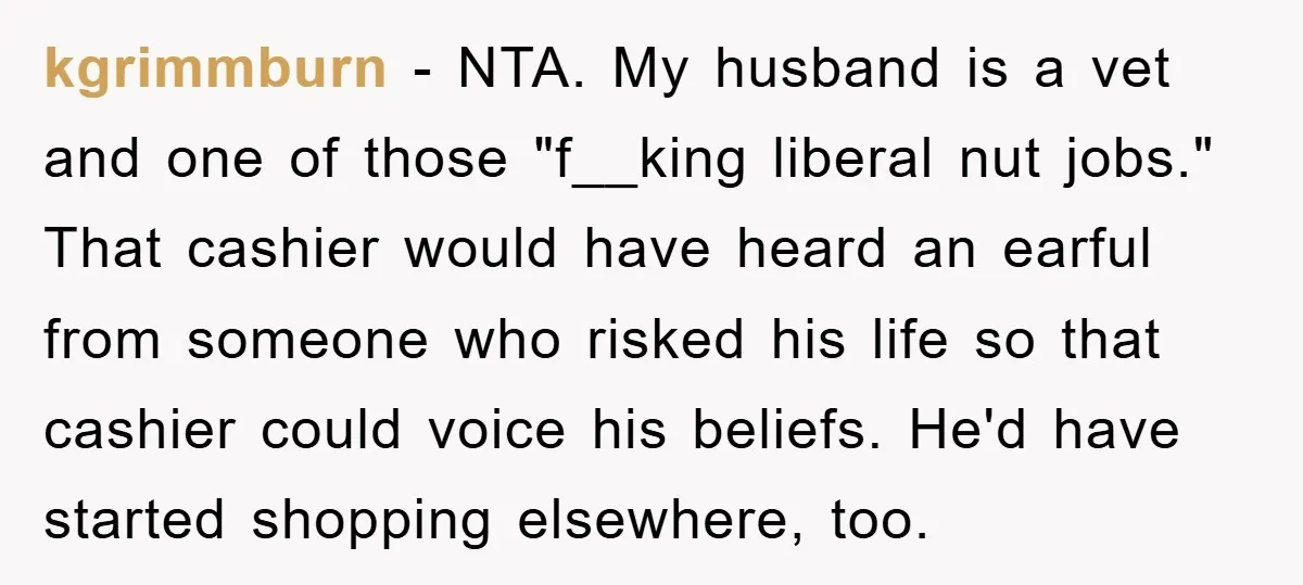 kgrimmburn − NTA. My husband is a vet and one of those "f__king liberal nut jobs." That cashier would have heard an earful from someone who risked his life so...