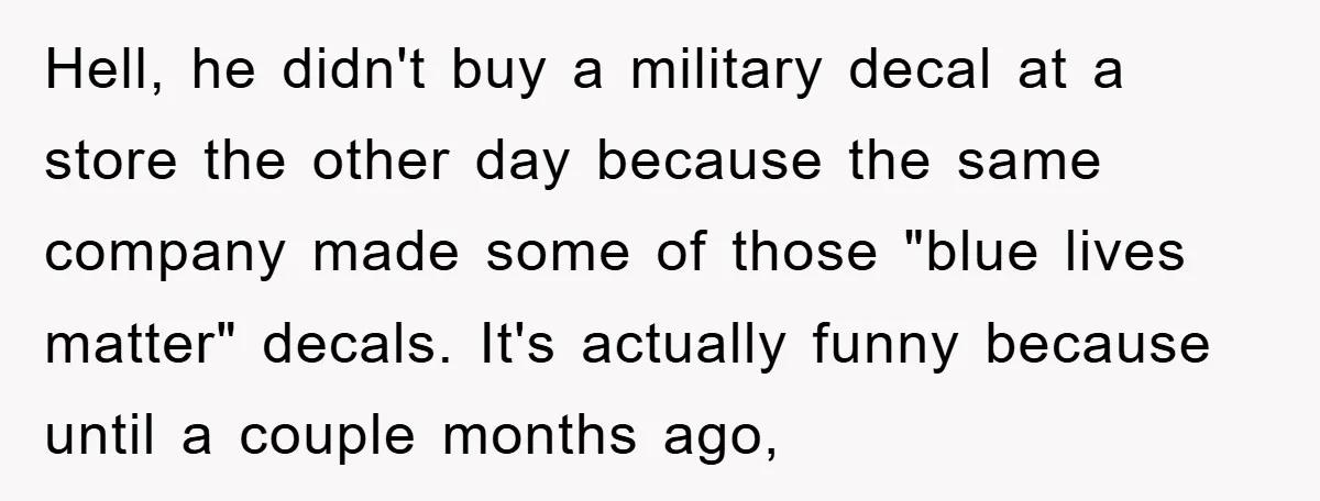 Hell, he didn't buy a military decal at a store the other day because the same company made some of those "blue lives matter" decals. It's actually funny because until...