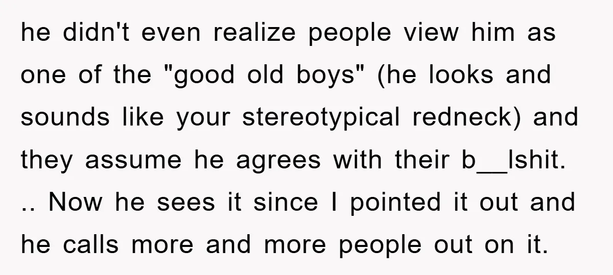 he didn't even realize people view him as one of the "good old boys" (he looks and sounds like your stereotypical redneck) and they assume he agrees with their b__lshit....