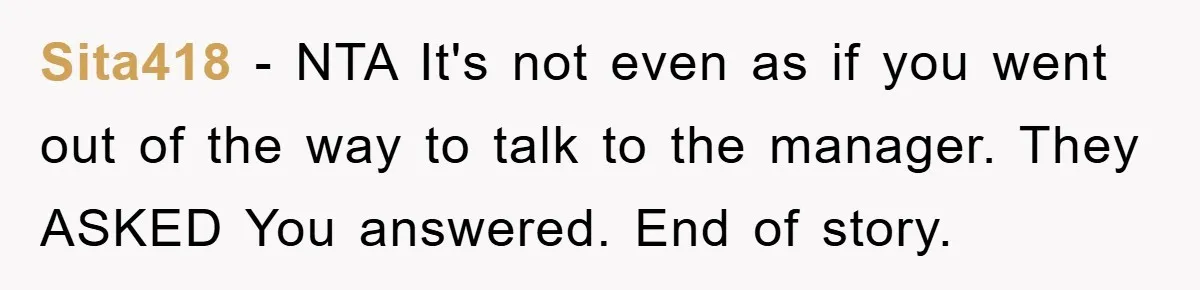 Sita418 − NTA It's not even as if you went out of the way to talk to the manager. They ASKED You answered. End of story.