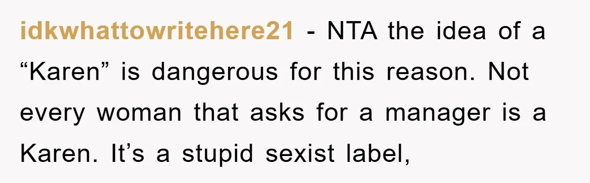 idkwhattowritehere21 − NTA the idea of a “Karen” is dangerous for this reason. Not every woman that asks for a manager is a Karen. It’s a stupid sexist label,