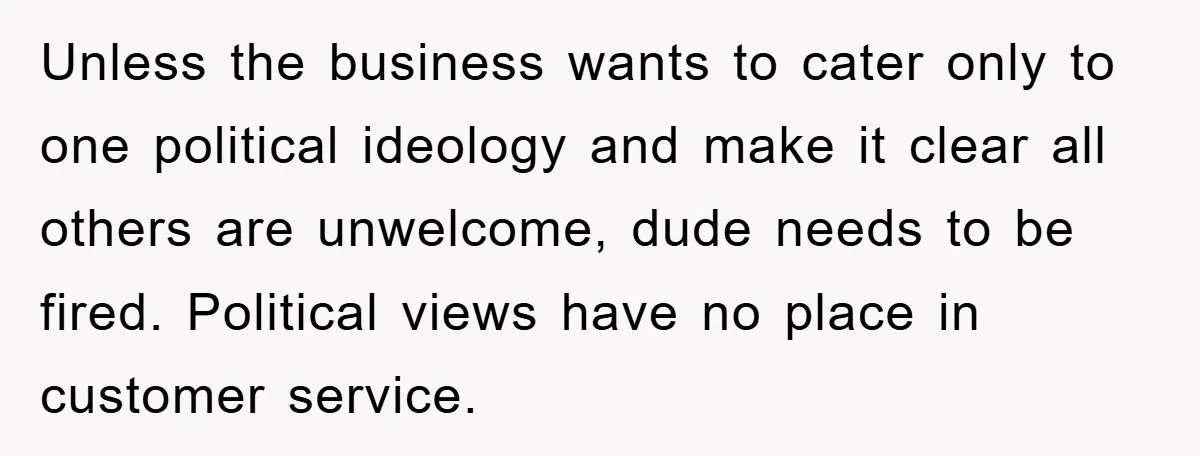 Unless the business wants to cater only to one political ideology and make it clear all others are unwelcome, dude needs to be fired. Political views have no place in...
