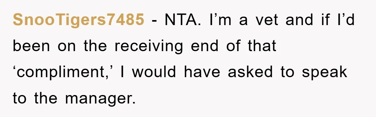 SnooTigers7485 − NTA. I’m a vet and if I’d been on the receiving end of that ‘compliment,’ I would have asked to speak to the manager.