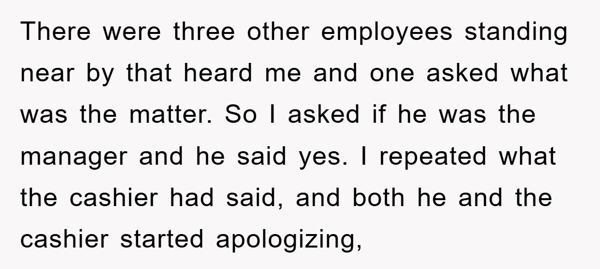 There were three other employees standing near by that heard me and one asked what was the matter. So I asked if he was the manager and he said yes....