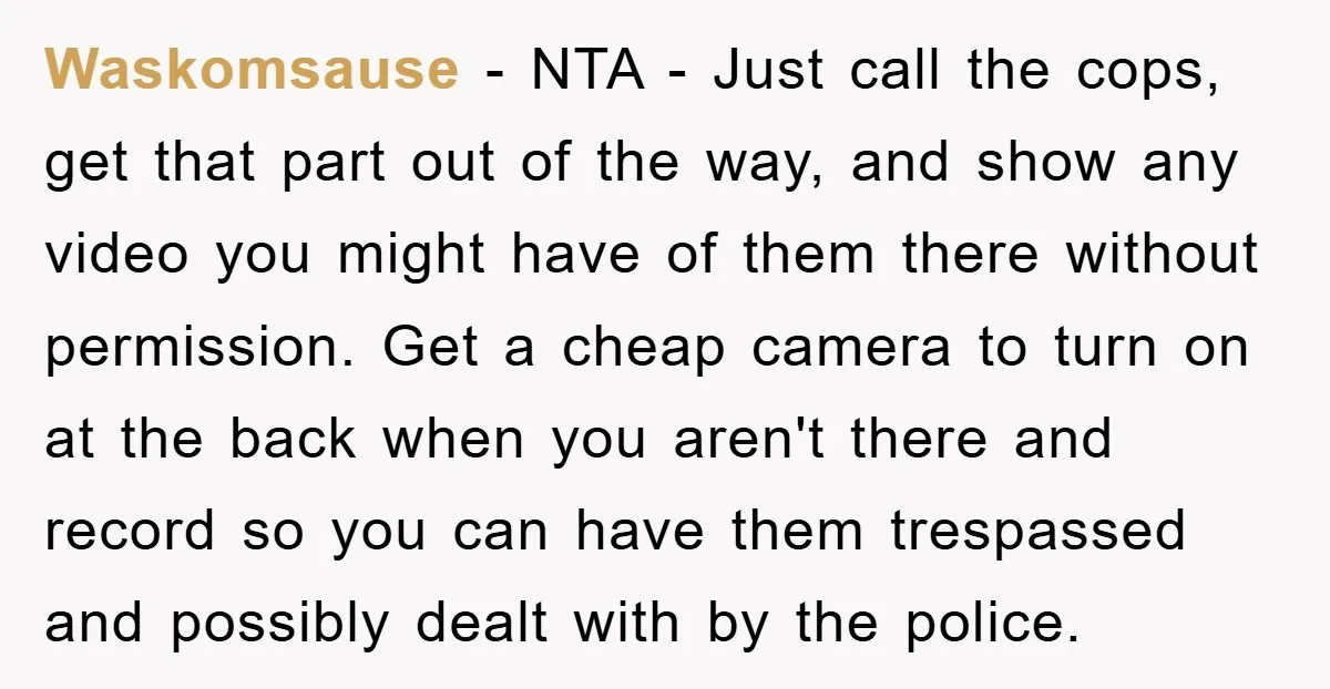 Waskomsause − NTA - Just call the cops, get that part out of the way, and show any video you might have of them there without permission. Get a cheap...