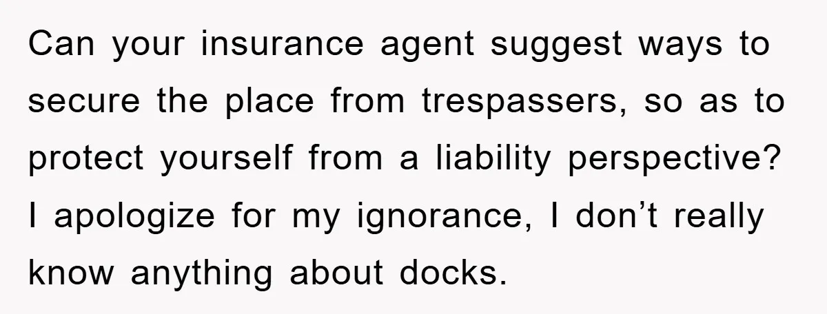 Can your insurance agent suggest ways to secure the place from trespassers, so as to protect yourself from a liability perspective? I apologize for my ignorance, I don’t really know...