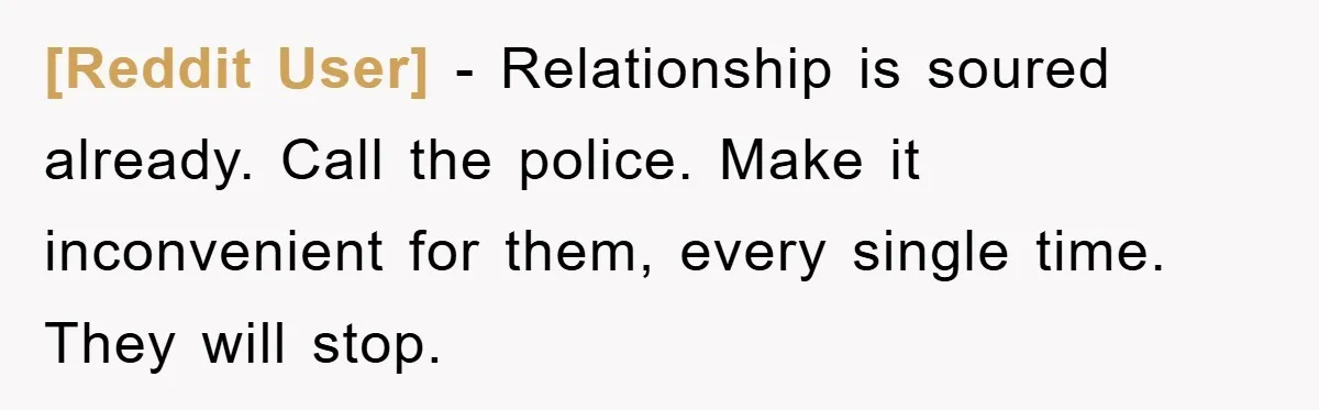 [Reddit User] − Relationship is soured already. Call the police. Make it inconvenient for them, every single time. They will stop.
