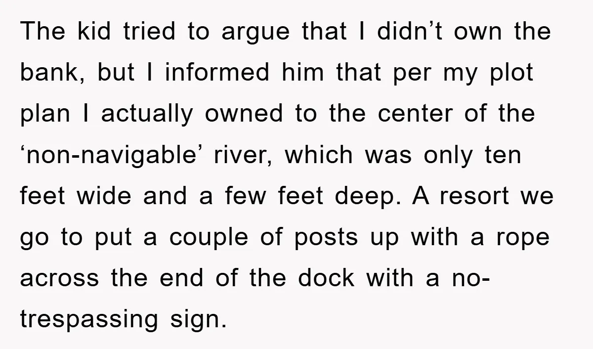 The kid tried to argue that I didn’t own the bank, but I informed him that per my plot plan I actually owned to the center of the ‘non-navigable’ river,...