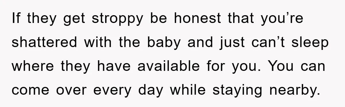 If they get stroppy be honest that you’re shattered with the baby and just can’t sleep where they have available for you. You can come over every day while staying...