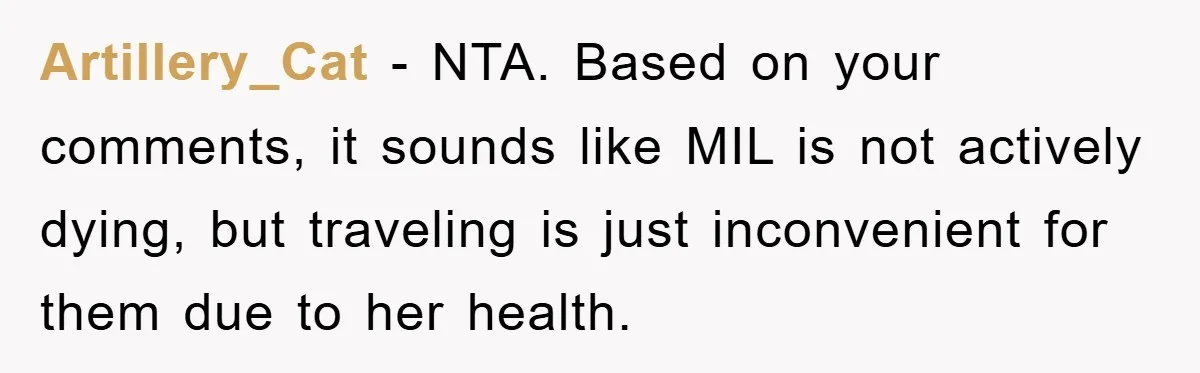 Artillery_Cat − NTA. Based on your comments, it sounds like MIL is not actively dying, but traveling is just inconvenient for them due to her health.