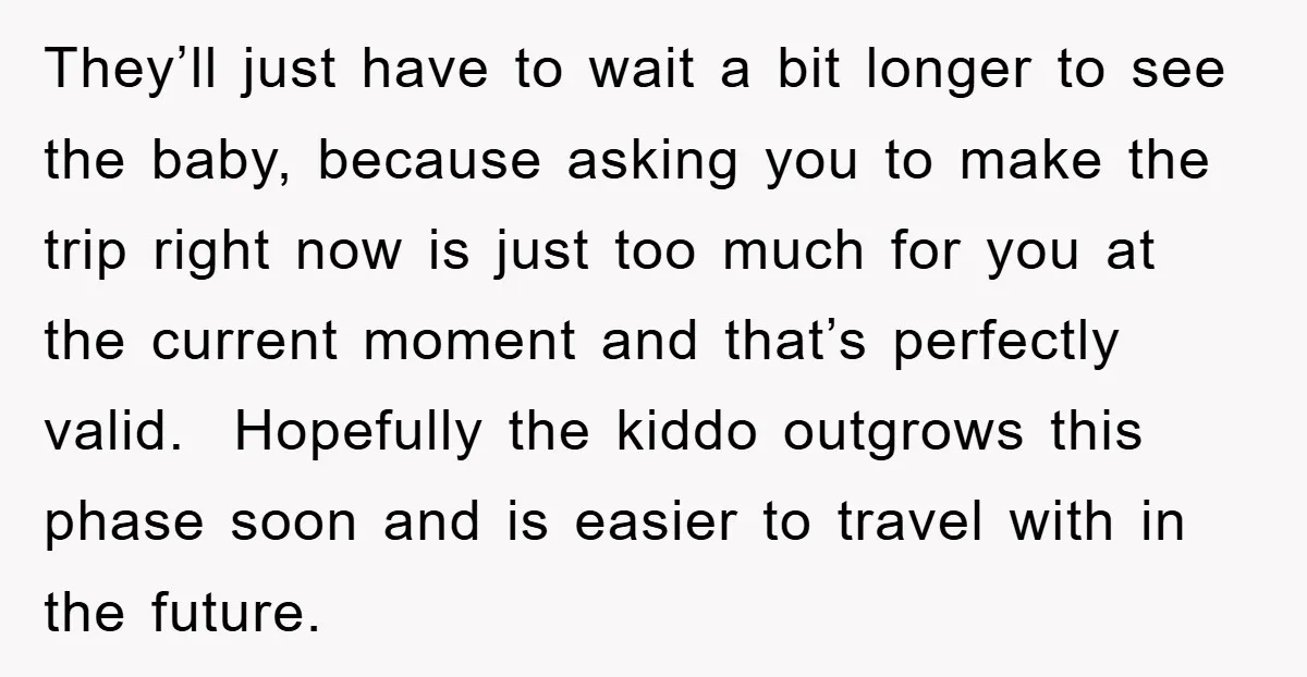 They’ll just have to wait a bit longer to see the baby, because asking you to make the trip right now is just too much for you at the current...