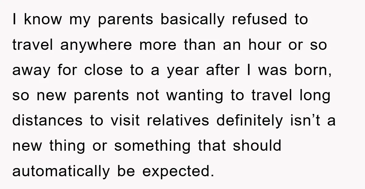 I know my parents basically refused to travel anywhere more than an hour or so away for close to a year after I was born, so new parents not wanting...